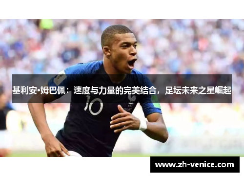 基利安·姆巴佩：速度与力量的完美结合，足坛未来之星崛起