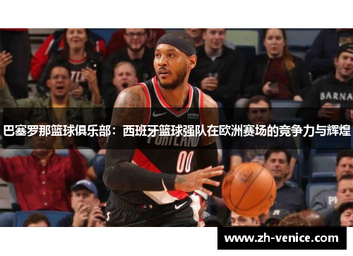 巴塞罗那篮球俱乐部：西班牙篮球强队在欧洲赛场的竞争力与辉煌