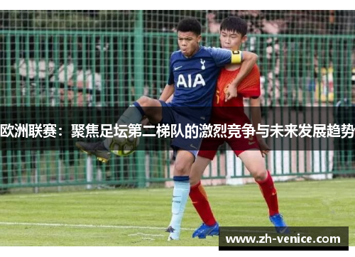 欧洲联赛：聚焦足坛第二梯队的激烈竞争与未来发展趋势