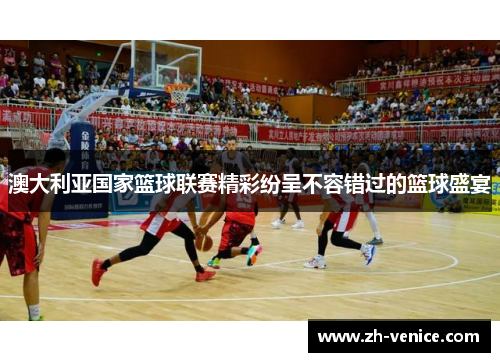 澳大利亚国家篮球联赛精彩纷呈不容错过的篮球盛宴