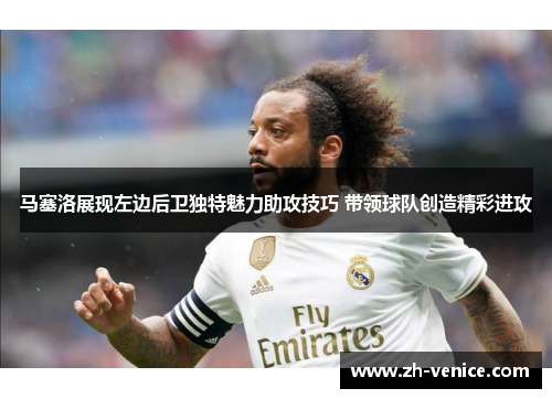 马塞洛展现左边后卫独特魅力助攻技巧 带领球队创造精彩进攻