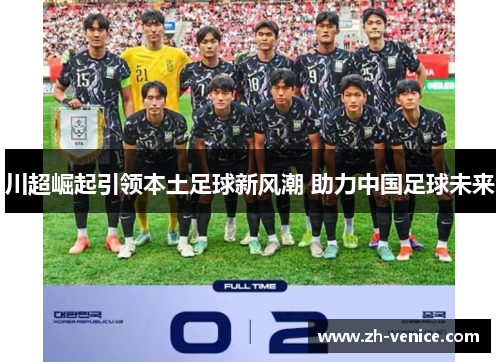 川超崛起引领本土足球新风潮 助力中国足球未来
