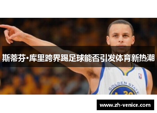 斯蒂芬·库里跨界踢足球能否引发体育新热潮