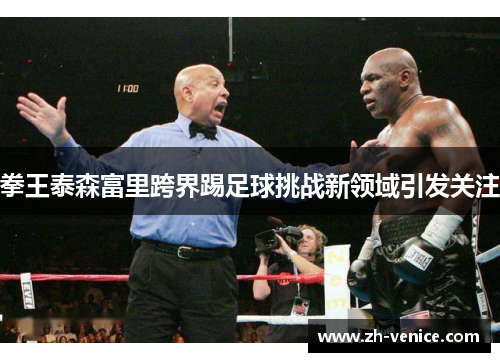 拳王泰森富里跨界踢足球挑战新领域引发关注