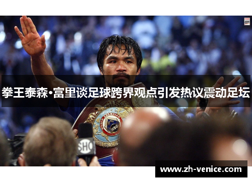 拳王泰森·富里谈足球跨界观点引发热议震动足坛