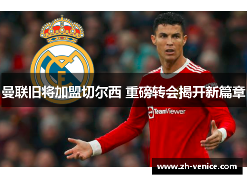 曼联旧将加盟切尔西 重磅转会揭开新篇章